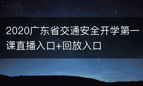 2020广东省交通安全开学第一课直播入口+回放入口