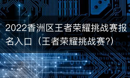 2022香洲区王者荣耀挑战赛报名入口（王者荣耀挑战赛?）