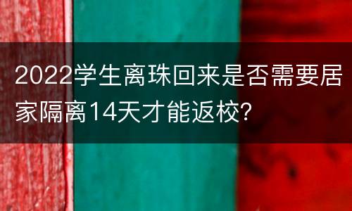 2022学生离珠回来是否需要居家隔离14天才能返校？