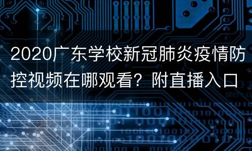 2020广东学校新冠肺炎疫情防控视频在哪观看？附直播入口