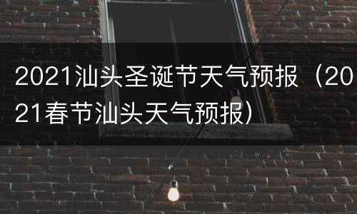 2021汕头圣诞节天气预报（2021春节汕头天气预报）