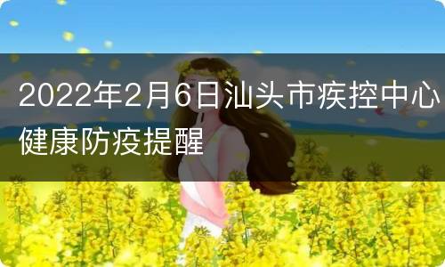 2022年2月6日汕头市疾控中心健康防疫提醒