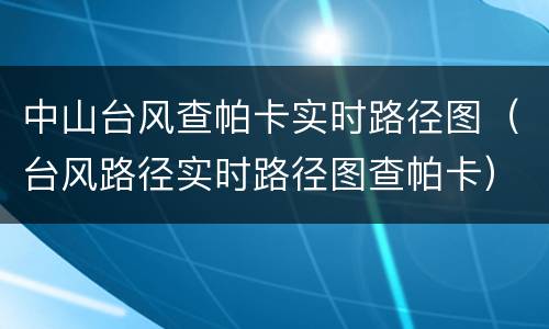 中山台风查帕卡实时路径图（台风路径实时路径图查帕卡）