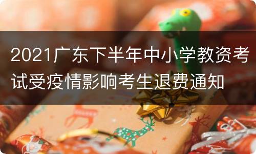 2021广东下半年中小学教资考试受疫情影响考生退费通知