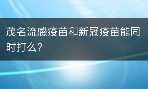茂名流感疫苗和新冠疫苗能同时打么?