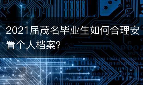 2021届茂名毕业生如何合理安置个人档案？