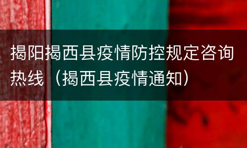 揭阳揭西县疫情防控规定咨询热线（揭西县疫情通知）