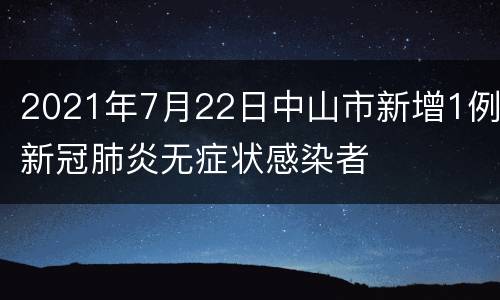 2021年7月22日中山市新增1例新冠肺炎无症状感染者