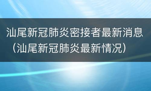 汕尾新冠肺炎密接者最新消息（汕尾新冠肺炎最新情况）