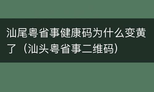 汕尾粤省事健康码为什么变黄了（汕头粤省事二维码）