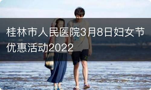桂林市人民医院3月8日妇女节优惠活动2022