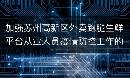 加强苏州高新区外卖跑腿生鲜平台从业人员疫情防控工作的通告