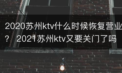 2020苏州ktv什么时候恢复营业？ 2021苏州ktv又要关门了吗