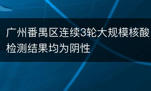 广州番禺区连续3轮大规模核酸检测结果均为阴性