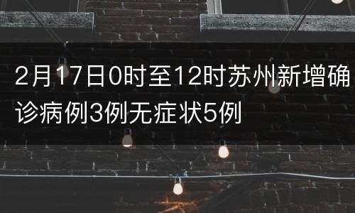 2月17日0时至12时苏州新增确诊病例3例无症状5例