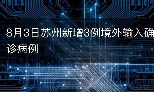 8月3日苏州新增3例境外输入确诊病例