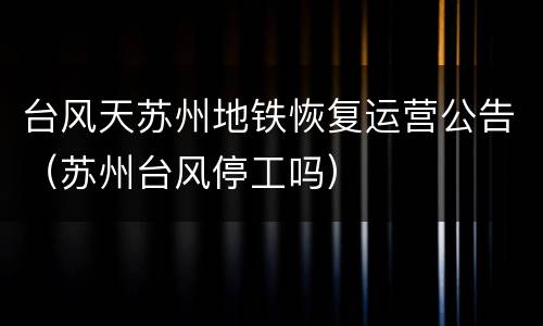 台风天苏州地铁恢复运营公告（苏州台风停工吗）