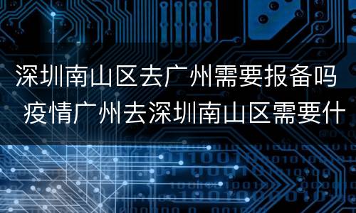 深圳南山区去广州需要报备吗 疫情广州去深圳南山区需要什么