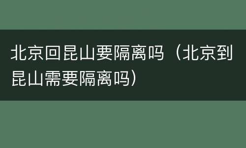 北京回昆山要隔离吗（北京到昆山需要隔离吗）