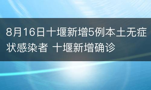 8月16日十堰新增5例本土无症状感染者 十堰新增确诊