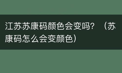 江苏苏康码颜色会变吗？（苏康码怎么会变颜色）
