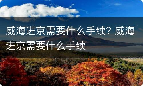 威海进京需要什么手续? 威海进京需要什么手续