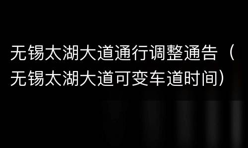 无锡太湖大道通行调整通告（无锡太湖大道可变车道时间）