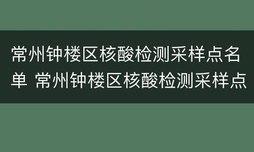 常州钟楼区核酸检测采样点名单 常州钟楼区核酸检测采样点名单查询