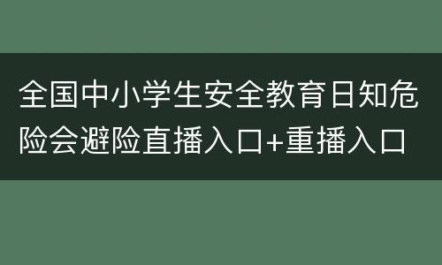 全国中小学生安全教育日知危险会避险直播入口+重播入口