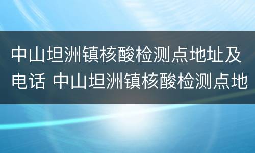 中山坦洲镇核酸检测点地址及电话 中山坦洲镇核酸检测点地址及电话号码