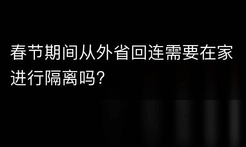 春节期间从外省回连需要在家进行隔离吗?