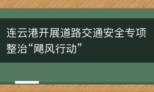 连云港开展道路交通安全专项整治“飓风行动”