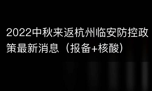 2022中秋来返杭州临安防控政策最新消息（报备+核酸）