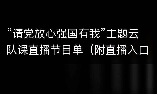 “请党放心强国有我”主题云队课直播节目单（附直播入口）