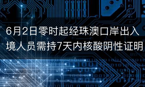 6月2日零时起经珠澳口岸出入境人员需持7天内核酸阴性证明