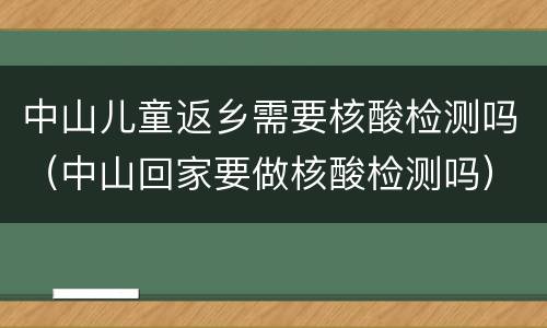 中山儿童返乡需要核酸检测吗（中山回家要做核酸检测吗）