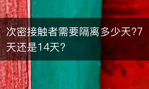 次密接触者需要隔离多少天?7天还是14天?