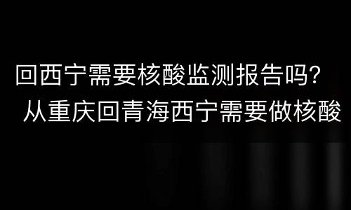 回西宁需要核酸监测报告吗？ 从重庆回青海西宁需要做核酸检测吗
