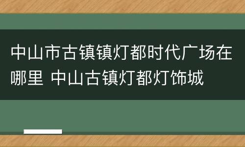 中山市古镇镇灯都时代广场在哪里 中山古镇灯都灯饰城