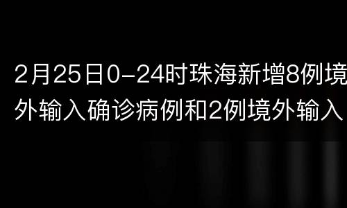 2月25日0-24时珠海新增8例境外输入确诊病例和2例境外输入无症状感者