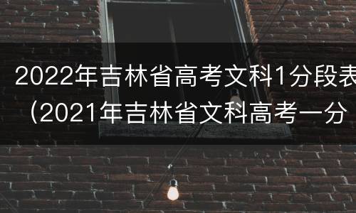 2022年吉林省高考文科1分段表（2021年吉林省文科高考一分一段表）