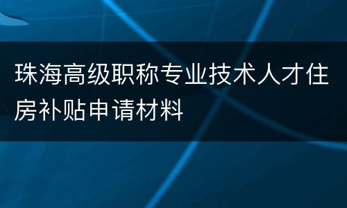 珠海高级职称专业技术人才住房补贴申请材料