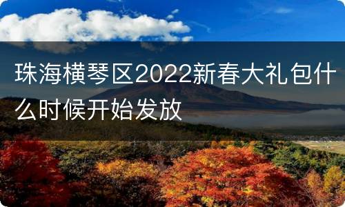 珠海横琴区2022新春大礼包什么时候开始发放