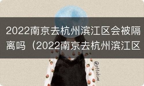 2022南京去杭州滨江区会被隔离吗（2022南京去杭州滨江区会被隔离吗现在）