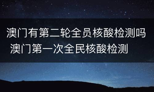 澳门有第二轮全员核酸检测吗 澳门第一次全民核酸检测