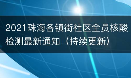 2021珠海各镇街社区全员核酸检测最新通知（持续更新）