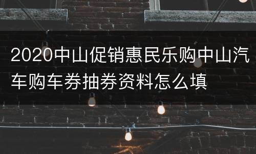 2020中山促销惠民乐购中山汽车购车券抽券资料怎么填