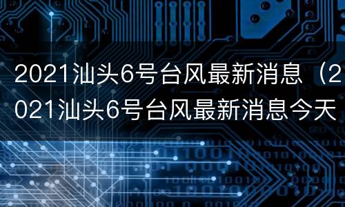 2021汕头6号台风最新消息（2021汕头6号台风最新消息今天）
