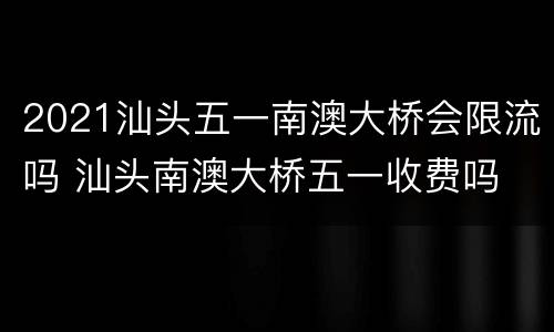 2021汕头五一南澳大桥会限流吗 汕头南澳大桥五一收费吗