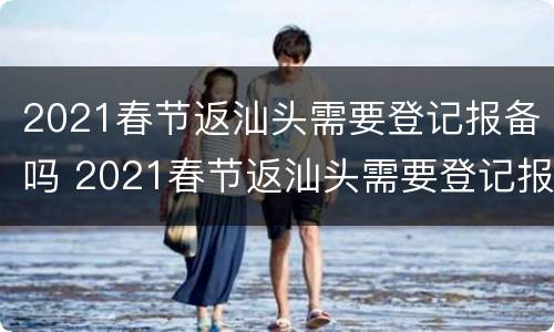 2021春节返汕头需要登记报备吗 2021春节返汕头需要登记报备吗现在